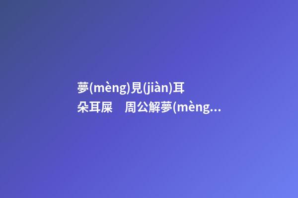 夢(mèng)見(jiàn)耳朵耳屎　周公解夢(mèng)之夢(mèng)到耳朵耳屎